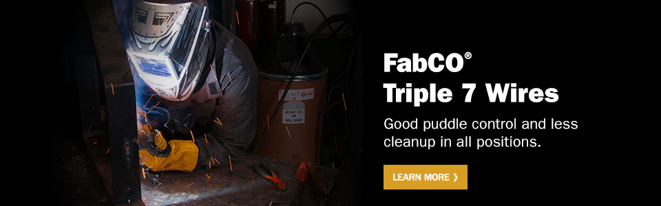 FabCO Triple 7 Wires. Good puddle control and less clean up in all positions. Learn more.